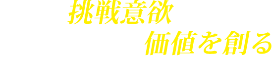 常に挑戦意欲を持ち、高みを目指し価値を創る