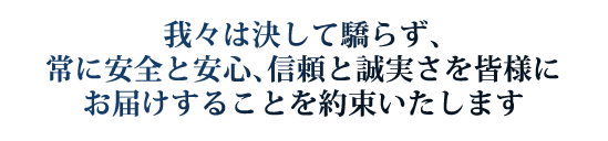 我々は決して驕らず、常に安全と安心、信頼と誠実さを皆様にお届けすることを約束いたします